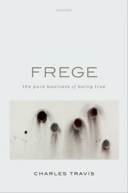 Frege The Pure Business of Being True【電子書籍】[ Charles Travis ]