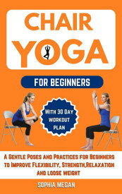 CHAIR YOGA FOR BEGINNERS A Gentle Poses and Practices for Beginners to Improve Flexibility, Strength,Relaxation and loose weight【電子書籍】[ SOPHIA MEGAN ]