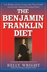 The Benjamin Franklin Diet Lose Weight and Live Longer with These Health Secrets from America's Founding Father: Based on the Writings of Benjamin Franklin【電子書籍】[ Kelly Wright ]