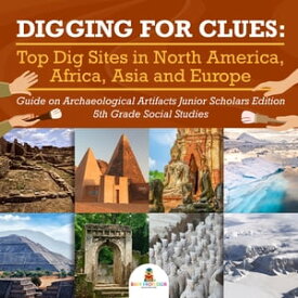 Digging for Clues : Top Dig Sites in North America, Africa, Asia and Europe | Guide on Archaeological Artifacts Junior Scholars Edition | 5th Grade Social Studies【電子書籍】[ Baby Professor ]