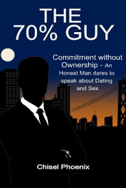 The 70% Guy: Commitment without Ownership - An Honest Man dares to speak about Dating and Sex【電子書籍】[ Chisel Phoenix ]