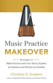 Music Practice Makeover Strategies to Make Practice with Your Music Student as Painless and Efficient as Possible【電子書籍】[ Christine E. Goodner ]