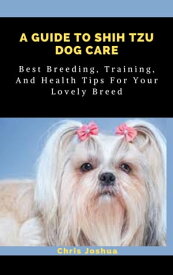 A GUIDE TO SHIH TZU DOG CARE Best Breeding, Training, And Health Tips For Your Lovely Breed【電子書籍】[ Chris Joshua ]