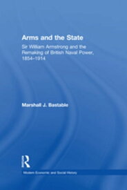 Arms and the State Sir William Armstrong and the Remaking of British Naval Power, 1854?1914【電子書籍】[ Marshall J. Bastable ]