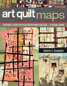 Art Quilt Maps Capture a Sense of Place with Fiber CollageーA Visual Guide【電子書籍】[ Valerie S. Goodwin ]
