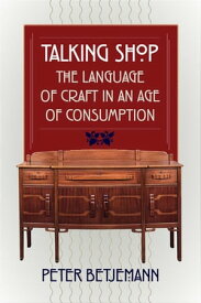 Talking Shop The Language of Craft in an Age of Consumption【電子書籍】[ Peter Betjemann ]