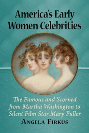 America's Early Women Celebrities The Famous and Scorned from Martha Washington to Silent Film Star Mary Fuller【電子書籍】[ Angela Firkus ]