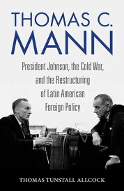 Thomas C. Mann President Johnson, the Cold War, and the Restructuring of Latin American Foreign Policy【電子書籍】[ Thomas Tunstall Allcock ]