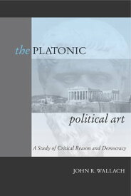 The Platonic Political Art A Study of Critical Reason and Democracy【電子書籍】[ John R. Wallach ]