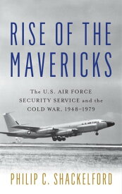 Rise of the Mavericks The U.S. Air Force Security Service and the Cold War【電子書籍】[ Philip Clayton Shackelford ]