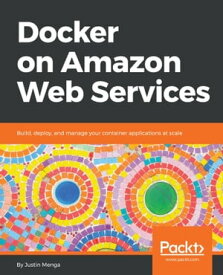 Docker on Amazon Web Services Build, deploy, and manage your container applications at scale【電子書籍】[ Justin Menga ]