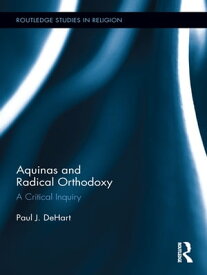 Aquinas and Radical Orthodoxy A Critical Inquiry【電子書籍】[ Paul DeHart ]