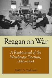 Reagan on War A Reappraisal of the Weinberger Doctrine, 1980-1984【電子書籍】[ Gail E. S. Yoshitani ]