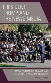 President Trump and the News Media Moral Foundations, Framing, and the Nature of Press Bias in America【電子書籍】[ Jim A. Kuypers ]