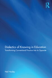 Dialectics of Knowing in Education Transforming Conventional Practice into its Opposite【電子書籍】[ Neil Hooley ]
