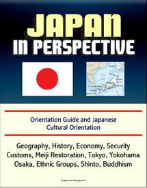 Japan in Perspective: Orientation Guide and Japanese Cultural Orientation: Geography, History, Economy, Security, Customs, Meiji Restoration, Tokyo, Yokohama, Osaka, Ethnic Groups, Shinto, Buddhism【電子書籍】[ Progressive Management ]