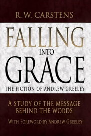 Falling into Grace: the Fiction of Andrew Greeley A Study of the Message Behind the Words【電子書籍】[ R. W. Carstens ]