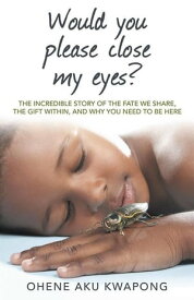 Would You Please Close My Eyes? The Incredible Story of the Fate We Share, the Gift Within, and Why You Need to Be Here【電子書籍】[ Dr. Ohene Aku Kwapong ]