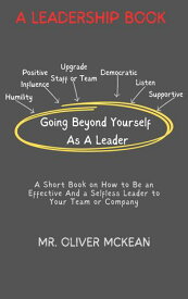 Going Beyond Yourself As A Leader A Short Book on How to Be an Effective And a Selfless Leader to Your Team or Company【電子書籍】[ Mr. Oliver Mckean ]