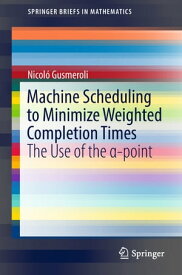 Machine Scheduling to Minimize Weighted Completion Times The Use of the α-point【電子書籍】[ Nicol? Gusmeroli ]
