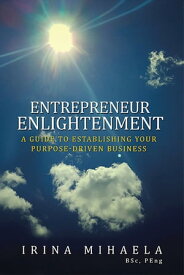 Entrepreneur Enlightenment A Guide to Establishing Your Purpose-Driven Business【電子書籍】[ Irina Mihaela BSc PEng ]