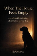 When The House Feels Empty: A gentle guide to healing after the loss of your dog