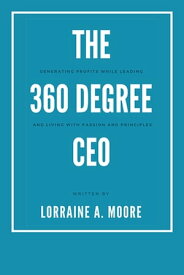 The 360 Degree CEO Generating Profits While Leading and Living with Passion and Principles【電子書籍】[ Lorraine A. Moore ]