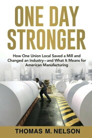 One Day Stronger How One Union Local Saved a Mill and Changed an Industry--and What It Means for American Manufacturing【電子書籍】[ Thomas M. Nelson ]