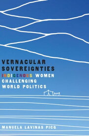 Vernacular Sovereignties Indigenous Women Challenging World Politics【電子書籍】[ Manuela Lavinas Picq ]