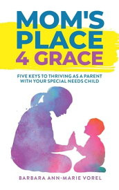 Mom's Place 4 Grace Five Keys to Thriving as a Parent with Your Special Needs Child【電子書籍】[ Barbara Ann-Marie Vorel ]