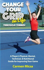 Change Your Grip on Life Through Tennis A Player's Physical, Mental, Technical, & Nutritional Guide for Improving Your Game【電子書籍】[ Carmen Micsa ]