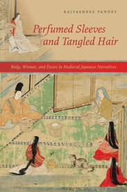 Perfumed Sleeves and Tangled Hair Body, Woman, and Desire in Medieval Japanese Narratives【電子書籍】[ Rajyashree Pandey ]