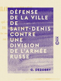 D?fense de la ville de Saint-Denis contre une division de l'arm?e russe - En 1814【電子書籍】[ G. Dezobry ]
