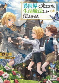 異世界に来たけど、生活魔法しか使えません【電子版限定書き下ろしSS付】【電子書籍】[ 著：梨香 ]