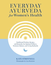 Everyday Ayurveda for Women's Health Traditional Wisdom, Recipes, and Remedies for Optimal Wellness, Hormone Balance, and Living Radiantly【電子書籍】[ Kate O'Donnell ]