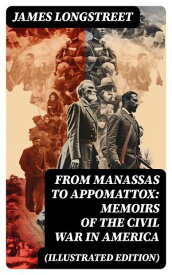From Manassas to Appomattox: Memoirs of the Civil War in America (Illustrated Edition) Civil War Memories Series【電子書籍】[ James Longstreet ]