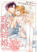 政略結婚でも恋したい！〜惚れ薬を飲んだら婚約者が肉食系に豹変しまして〜【合冊版】 下