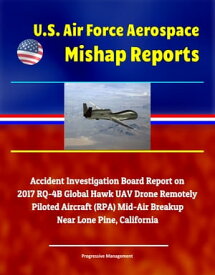 U.S. Air Force Aerospace Mishap Reports: Accident Investigation Board Report on 2017 RQ-4B Global Hawk UAV Drone Remotely Piloted Aircraft (RPA) Mid-Air Breakup Near Lone Pine, California【電子書籍】[ Progressive Management ]