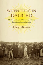 When the Sun Danced Myth, Miracles, and Modernity in Early Twentieth-Century Portugal【電子書籍】[ Jeffrey S. Bennett ]