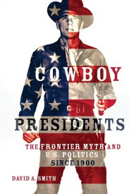 Cowboy Presidents The Frontier Myth and U.S. Politics since 1900【電子書籍】[ David A. Smith ]