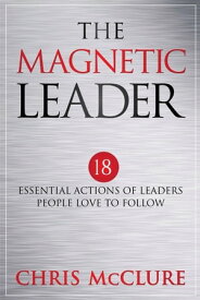 The Magnetic Leader 18 Essential Actions of Leaders People Love To Follow【電子書籍】[ Chris McClure ]
