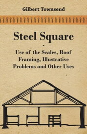 Steel Square - Use Of The Scales, Roof Framing, Illustrative Problems And Other Uses【電子書籍】[ Gilbert Townsend ]