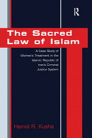 The Sacred Law of Islam A Case Study of Women's Treatment in the Islamic Republic of Iran's Criminal Justice System【電子書籍】[ Hamid R. Kusha ]