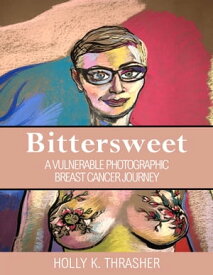 Bittersweet A Vulnerable Photographic Breast Cancer Journey【電子書籍】[ Holly K. Thrasher ]