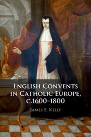 English Convents in Catholic Europe, c.1600?1800【電子書籍】[ James E. Kelly ]