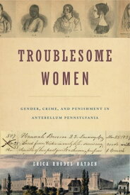Troublesome Women Gender, Crime, and Punishment in Antebellum Pennsylvania【電子書籍】[ Erica Rhodes Hayden ]