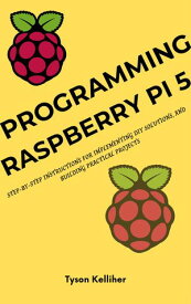 Programming Raspberry Pi 5 Step-by-Step Instructions for Implementing DIY Solutions, and Building Practical Projects【電子書籍】[ Tyson Kelliher ]