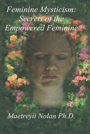 Feminine Mysticism: the Secrets of the Empowered Feminine【電子書籍】[ Maetreyii Nolan, PhD. ]