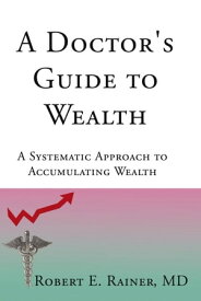 A Doctor's Guide to Wealth A Systematic Approach to Accumulating Wealth【電子書籍】[ Robert E. Rainer MD ]