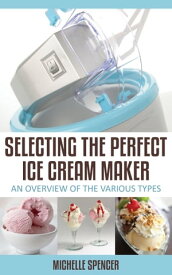 Selecting The Perfect Ice Cream Maker An Overview Of The Various Types【電子書籍】[ Michelle Spencer ]